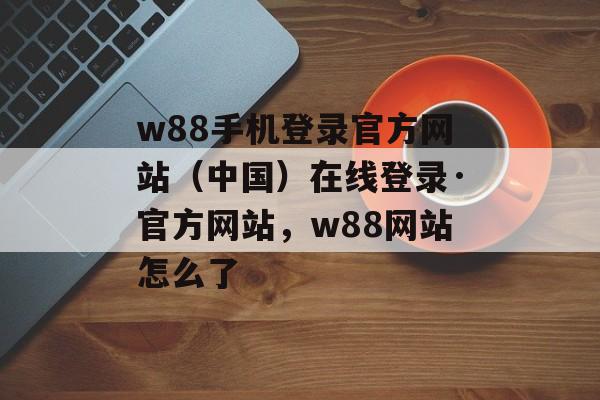 w88手机登录官方网站（中国）在线登录·官方网站，w88网站怎么了