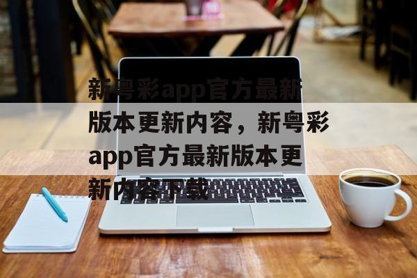 新粤彩app官方最新版本更新内容，新粤彩app官方最新版本更新内容下载