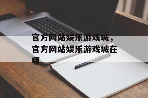 官方网站娱乐游戏城，官方网站娱乐游戏城在哪